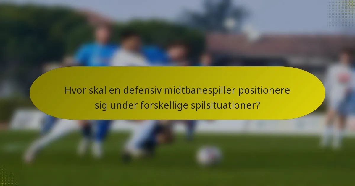 Hvor skal en defensiv midtbanespiller positionere sig under forskellige spilsituationer?