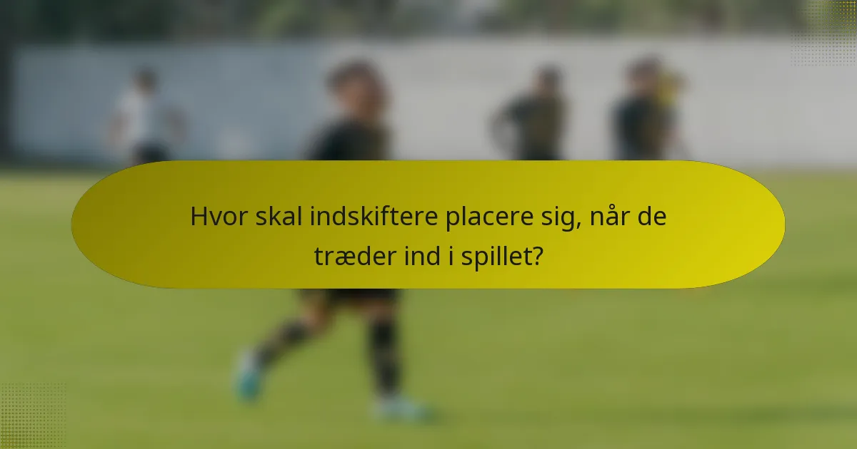 Hvor skal indskiftere placere sig, når de træder ind i spillet?