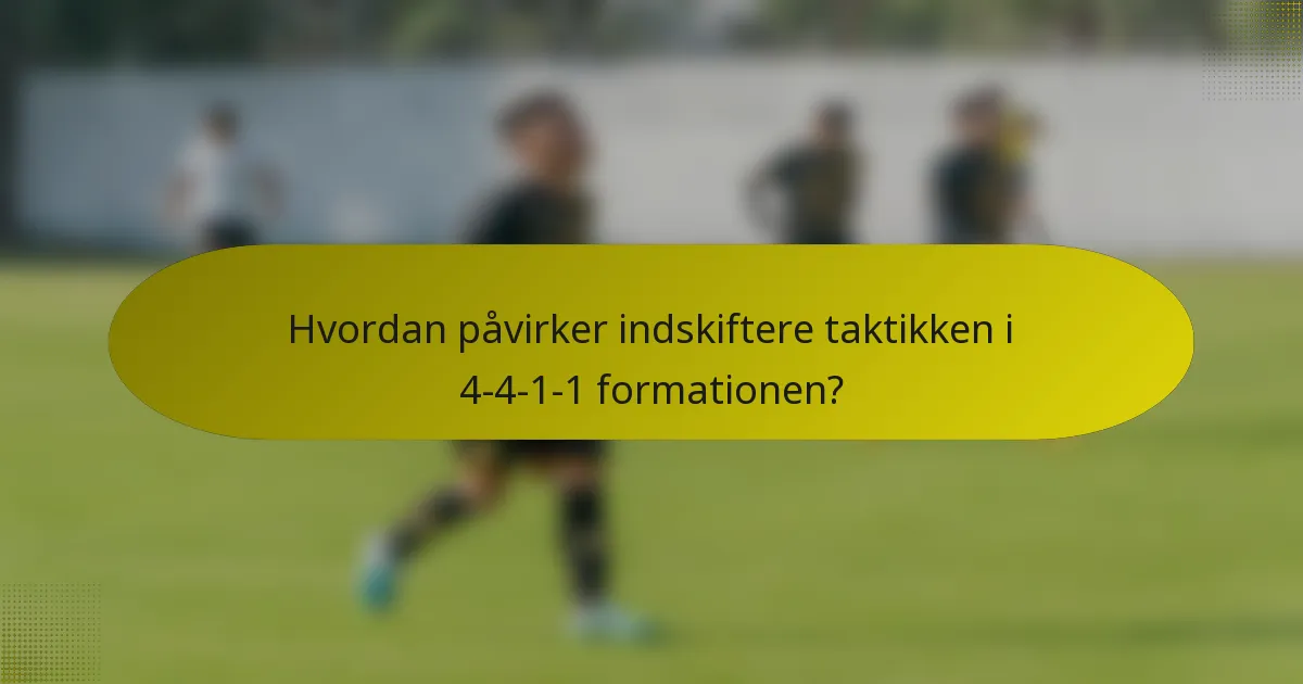 Hvordan påvirker indskiftere taktikken i 4-4-1-1 formationen?